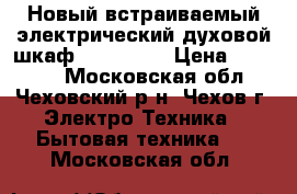 Новый встраиваемый электрический духовой шкаф “Korting“ › Цена ­ 22 000 - Московская обл., Чеховский р-н, Чехов г. Электро-Техника » Бытовая техника   . Московская обл.